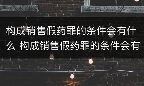 构成销售假药罪的条件会有什么 构成销售假药罪的条件会有什么影响