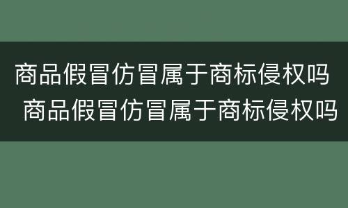 商品假冒仿冒属于商标侵权吗 商品假冒仿冒属于商标侵权吗怎么处罚