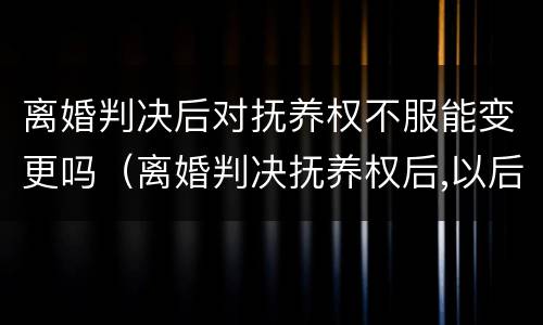 离婚判决后对抚养权不服能变更吗（离婚判决抚养权后,以后会改判吗）