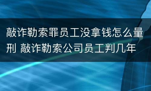 敲诈勒索罪员工没拿钱怎么量刑 敲诈勒索公司员工判几年
