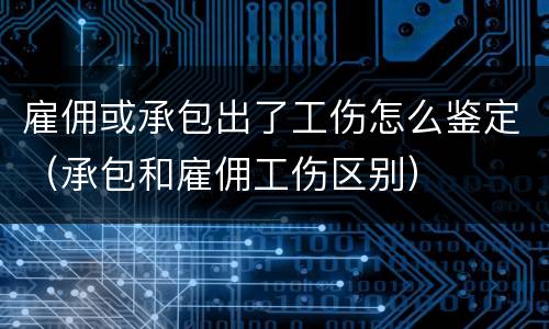 雇佣或承包出了工伤怎么鉴定（承包和雇佣工伤区别）
