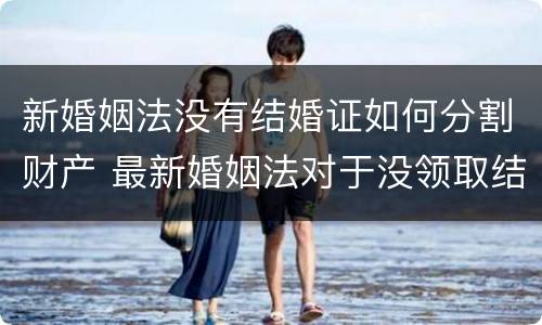新婚姻法没有结婚证如何分割财产 最新婚姻法对于没领取结婚证财产分割