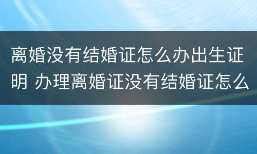 离婚没有结婚证怎么办出生证明 办理离婚证没有结婚证怎么办?