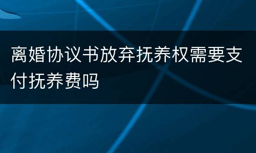 离婚协议书放弃抚养权需要支付抚养费吗