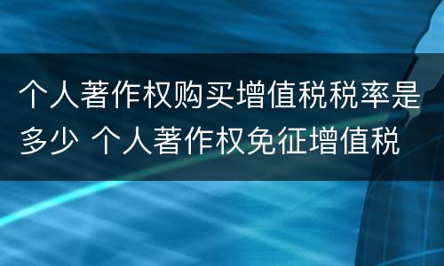 个人著作权购买增值税税率是多少 个人著作权免征增值税