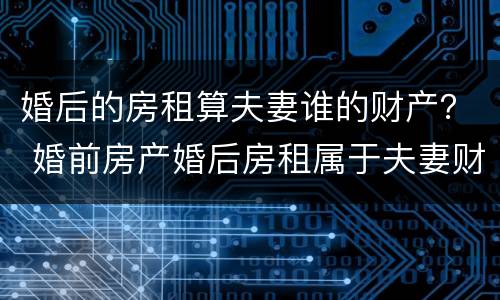 婚后的房租算夫妻谁的财产？ 婚前房产婚后房租属于夫妻财产吗