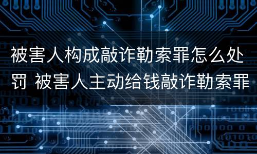 被害人构成敲诈勒索罪怎么处罚 被害人主动给钱敲诈勒索罪
