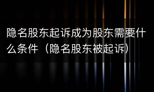 隐名股东起诉成为股东需要什么条件（隐名股东被起诉）