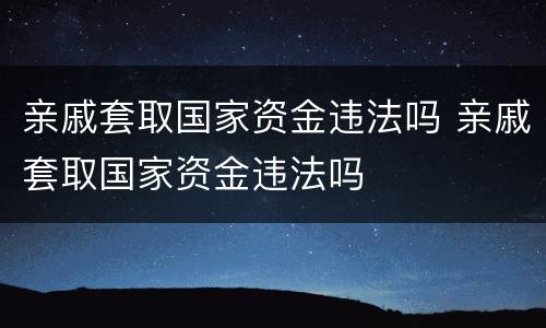 亲戚套取国家资金违法吗 亲戚套取国家资金违法吗