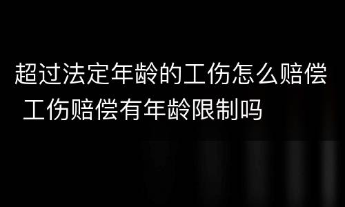 超过法定年龄的工伤怎么赔偿 工伤赔偿有年龄限制吗