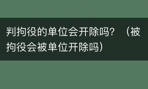 判拘役的单位会开除吗？（被拘役会被单位开除吗）