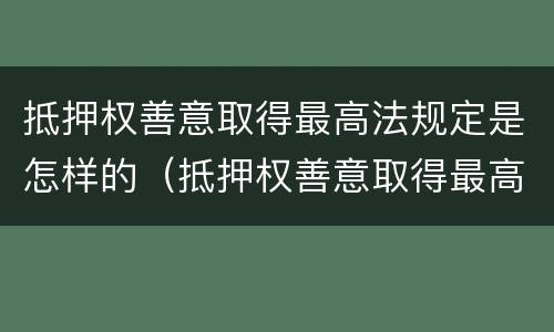 抵押权善意取得最高法规定是怎样的（抵押权善意取得最高法规定是怎样的行为）