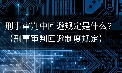刑事审判中回避规定是什么？（刑事审判回避制度规定）