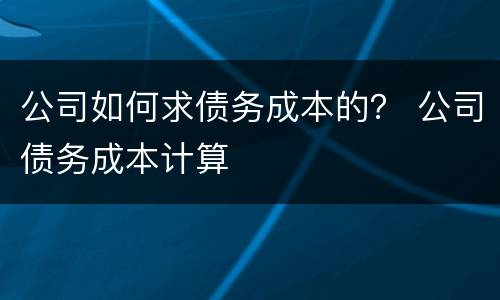 公司如何求债务成本的？ 公司债务成本计算