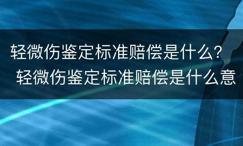 轻微伤鉴定标准赔偿是什么？ 轻微伤鉴定标准赔偿是什么意思