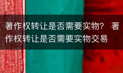 著作权转让是否需要实物？ 著作权转让是否需要实物交易