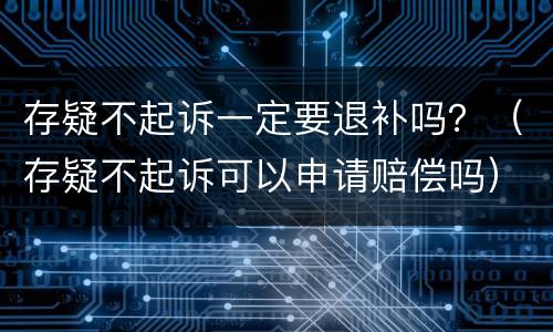 存疑不起诉一定要退补吗？（存疑不起诉可以申请赔偿吗）