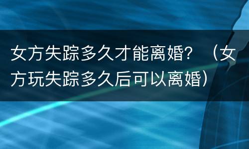 女方失踪多久才能离婚？（女方玩失踪多久后可以离婚）