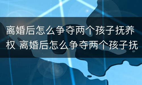 离婚后怎么争夺两个孩子抚养权 离婚后怎么争夺两个孩子抚养权和抚养权