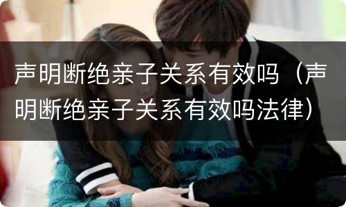 声明断绝亲子关系有效吗（声明断绝亲子关系有效吗法律）