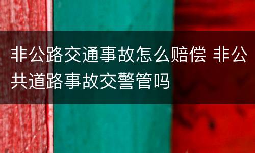 非公路交通事故怎么赔偿 非公共道路事故交警管吗
