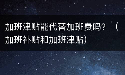 加班津贴能代替加班费吗？（加班补贴和加班津贴）