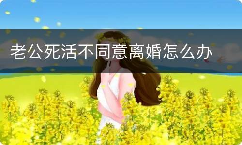 老公死活不同意离婚怎么办