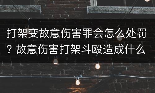 打架变故意伤害罪会怎么处罚? 故意伤害打架斗殴造成什么后果会被刑事处罚