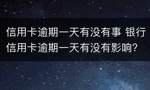 信用卡逾期一天有没有事 银行信用卡逾期一天有没有影响?