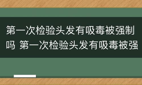 第一次检验头发有吸毒被强制吗 第一次检验头发有吸毒被强制吗知乎