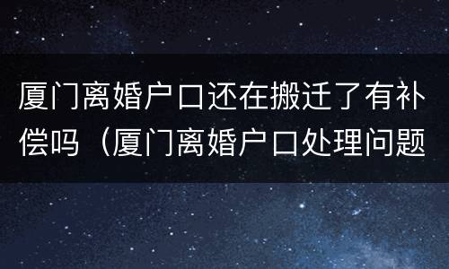厦门离婚户口还在搬迁了有补偿吗（厦门离婚户口处理问题）