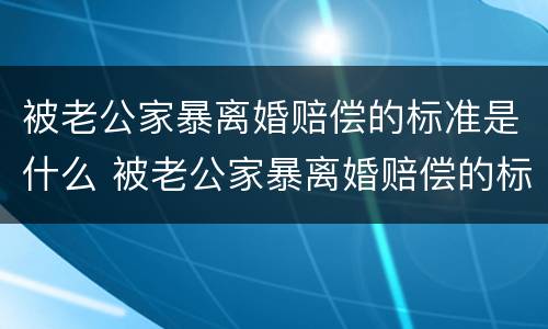 被老公家暴离婚赔偿的标准是什么 被老公家暴离婚赔偿的标准是什么意思