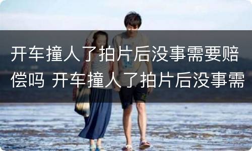 开车撞人了拍片后没事需要赔偿吗 开车撞人了拍片后没事需要赔偿吗