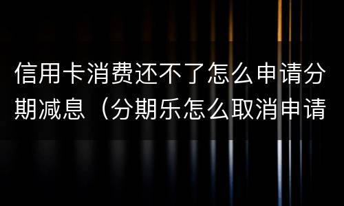 信用卡消费还不了怎么申请分期减息（分期乐怎么取消申请信用卡）