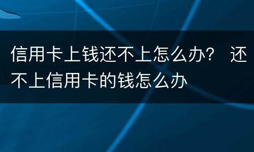 信用卡上钱还不上怎么办？ 还不上信用卡的钱怎么办