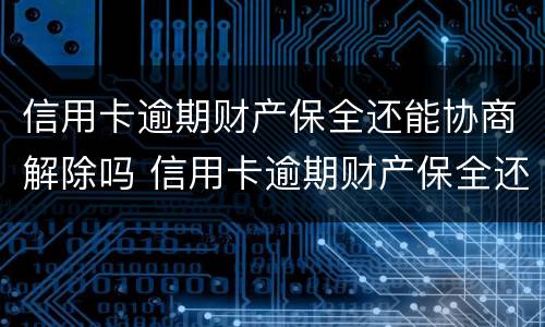 信用卡逾期财产保全还能协商解除吗 信用卡逾期财产保全还能协商解除吗