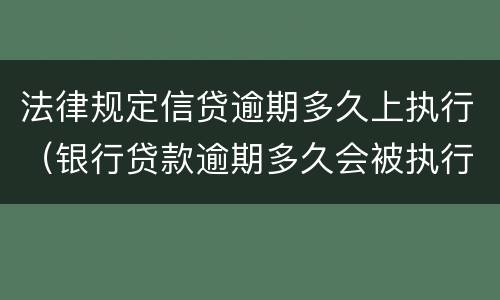 法律规定信贷逾期多久上执行（银行贷款逾期多久会被执行）