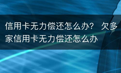 信用卡无力偿还怎么办？ 欠多家信用卡无力偿还怎么办