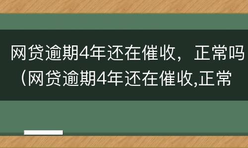 网贷逾期4年还在催收，正常吗（网贷逾期4年还在催收,正常吗为什么）