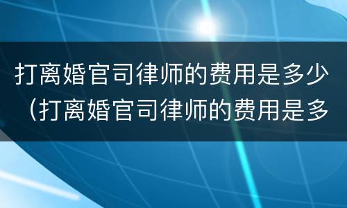 打离婚官司律师的费用是多少（打离婚官司律师的费用是多少户口不在本地能否起诉离婚）