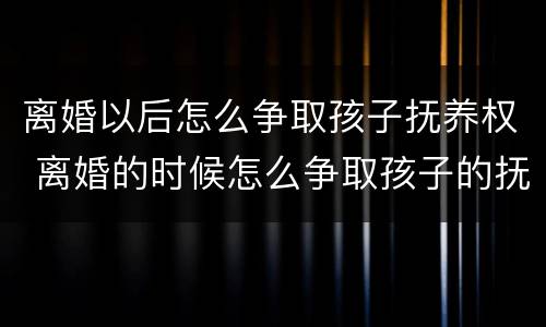 离婚以后怎么争取孩子抚养权 离婚的时候怎么争取孩子的抚养权