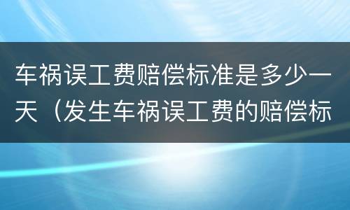 车祸误工费赔偿标准是多少一天（发生车祸误工费的赔偿标准）