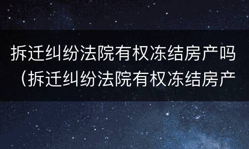 拆迁纠纷法院有权冻结房产吗（拆迁纠纷法院有权冻结房产吗怎么办）