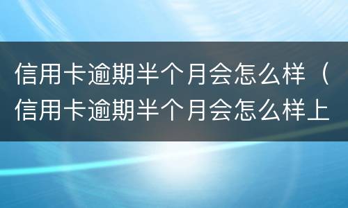 信用卡逾期半个月会怎么样（信用卡逾期半个月会怎么样上征信吗）