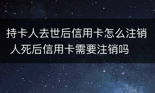 持卡人去世后信用卡怎么注销 人死后信用卡需要注销吗