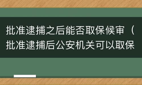 批准逮捕之后能否取保候审（批准逮捕后公安机关可以取保候审吗）