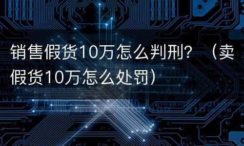 销售假货10万怎么判刑？（卖假货10万怎么处罚）