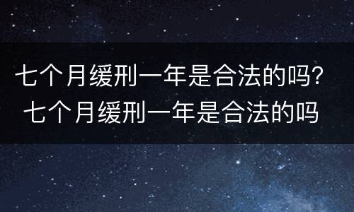 七个月缓刑一年是合法的吗？ 七个月缓刑一年是合法的吗
