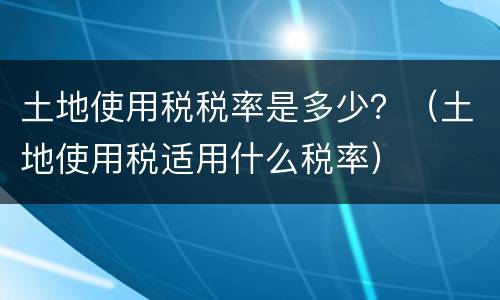 土地使用税税率是多少？（土地使用税适用什么税率）