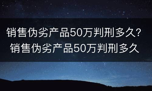 销售伪劣产品50万判刑多久？ 销售伪劣产品50万判刑多久